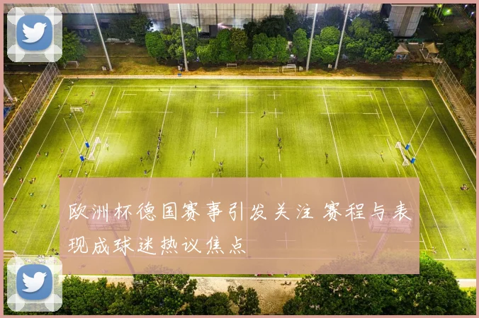 欧洲杯德国赛事引发关注 赛程与表现成球迷热议焦点