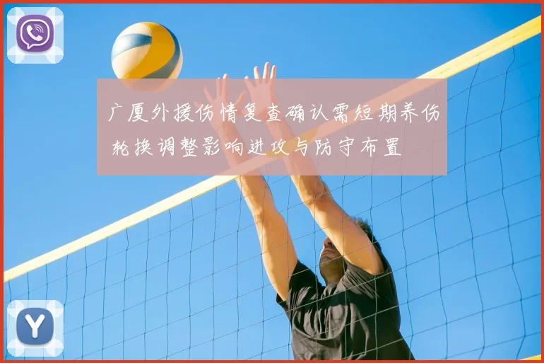 广厦外援伤情复查确认需短期养伤 轮换调整影响进攻与防守布置