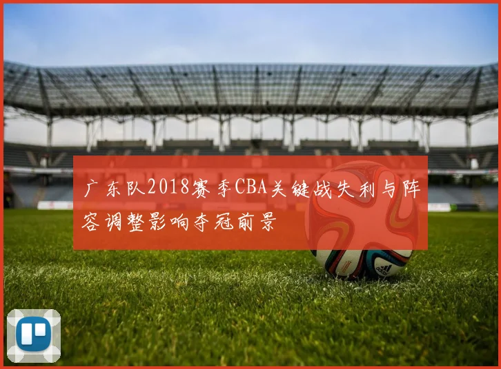 广东队2018赛季CBA关键战失利与阵容调整影响夺冠前景