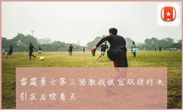 雷霆勇士第三场激战收官双核对决引发后续看点