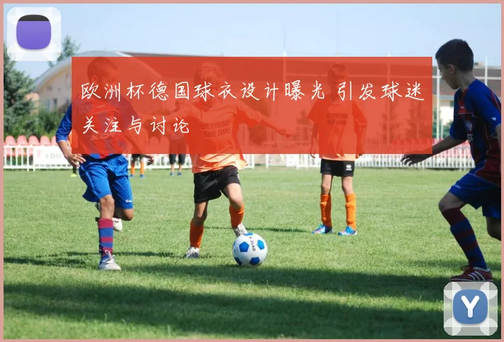 欧洲杯德国球衣设计曝光 引发球迷关注与讨论