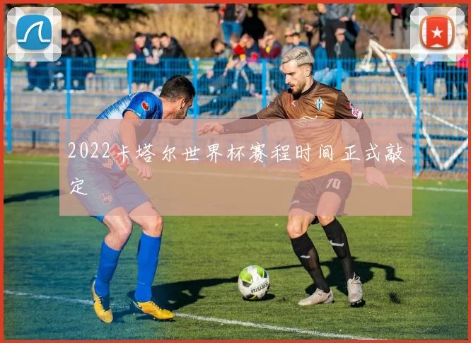 2022卡塔尔世界杯赛程时间正式敲定