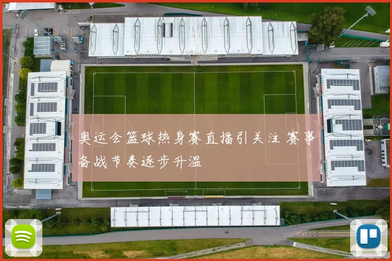 奥运会篮球热身赛直播引关注 赛事备战节奏逐步升温