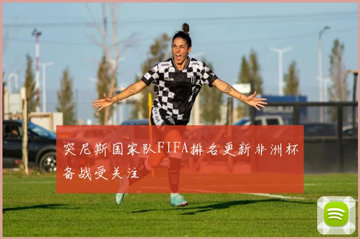 突尼斯国家队FIFA排名更新非洲杯备战受关注