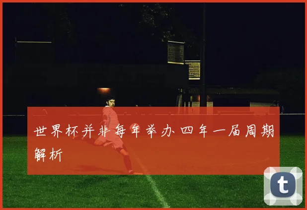 世界杯并非每年举办 四年一届周期解析
