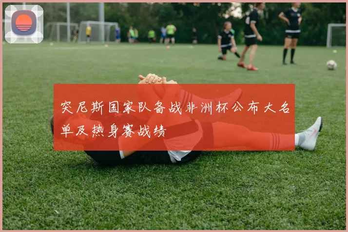 突尼斯国家队备战非洲杯公布大名单及热身赛战绩