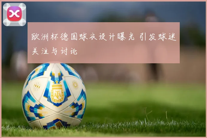 欧洲杯德国球衣设计曝光 引发球迷关注与讨论