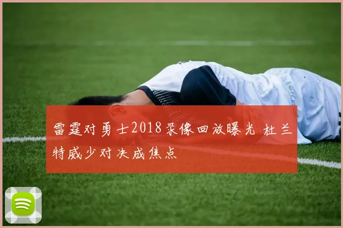 雷霆对勇士2018录像回放曝光 杜兰特威少对决成焦点
