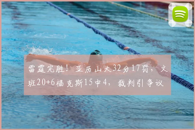 雷霆完胜！亚历山大32分17罚，文班20+6福克斯15中4，裁判引争议