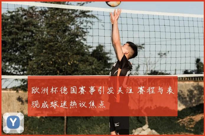 欧洲杯德国赛事引发关注 赛程与表现成球迷热议焦点
