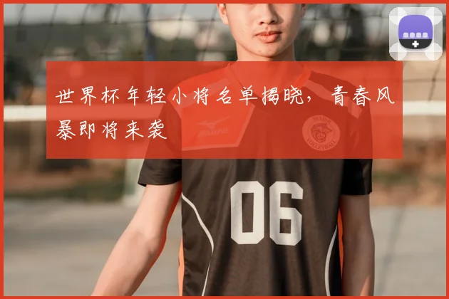 世界杯年轻小将名单揭晓，青春风暴即将来袭