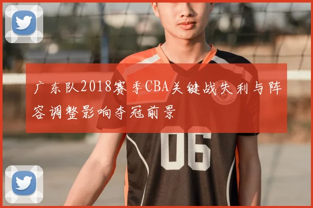 广东队2018赛季CBA关键战失利与阵容调整影响夺冠前景