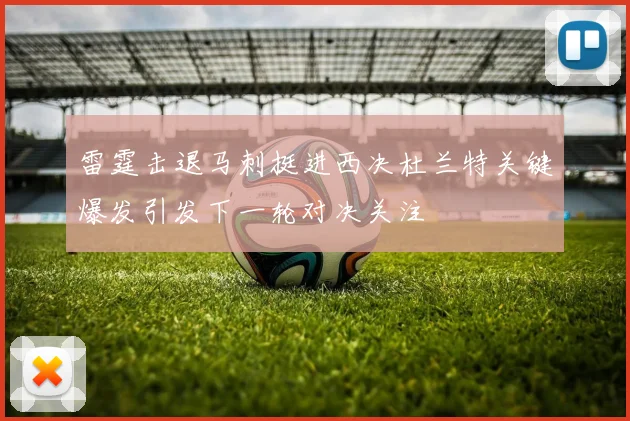 雷霆击退马刺挺进西决杜兰特关键爆发引发下一轮对决关注