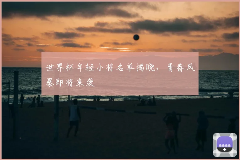 世界杯年轻小将名单揭晓,青春风暴即将来袭