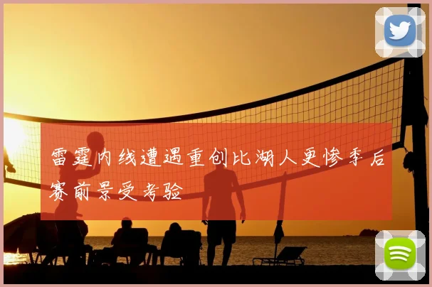 雷霆内线遭遇重创比湖人更惨季后赛前景受考验