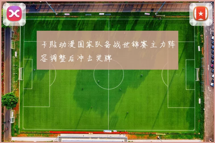 卡贴动漫国家队备战世锦赛主力阵容调整后冲击奖牌