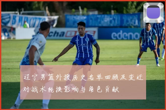 辽宁男篮外援历史名单回顾及变迁对战术轮换影响与角色贡献