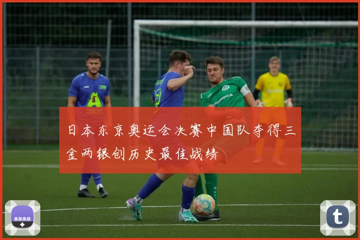 日本东京奥运会决赛中国队夺得三金两银创历史最佳战绩