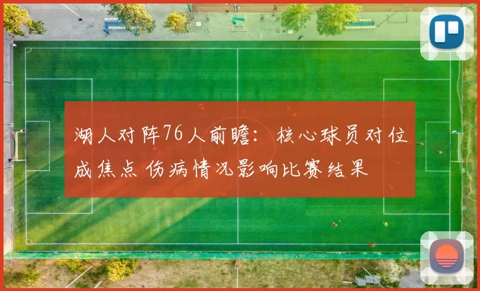 湖人对阵76人前瞻：核心球员对位成焦点 伤病情况影响比赛结果