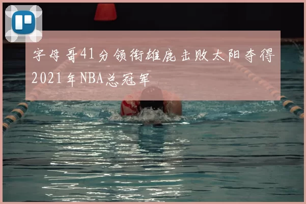 字母哥41分领衔雄鹿击败太阳夺得2021年NBA总冠军