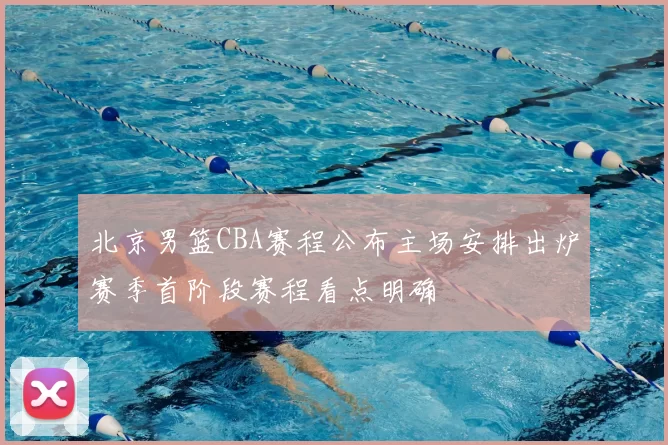 北京男篮CBA赛程公布主场安排出炉赛季首阶段赛程看点明确