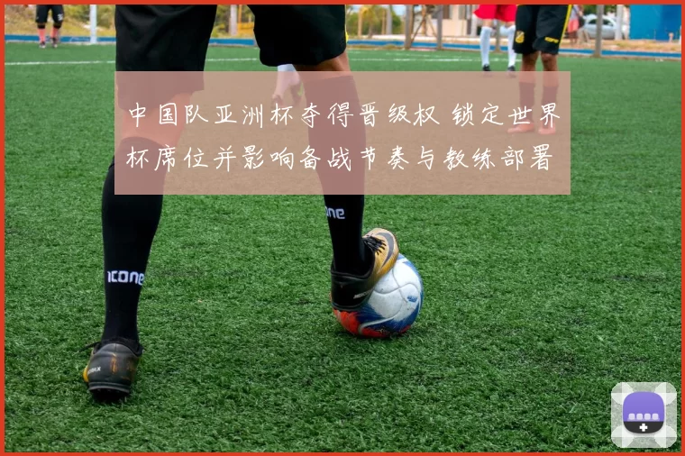 中国队亚洲杯夺得晋级权 锁定世界杯席位并影响备战节奏与教练部署