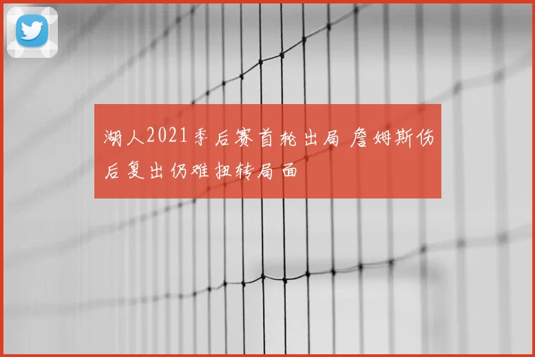 湖人2021季后赛首轮出局 詹姆斯伤后复出仍难扭转局面