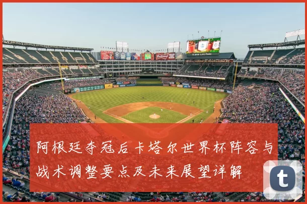 阿根廷夺冠后卡塔尔世界杯阵容与战术调整要点及未来展望详解