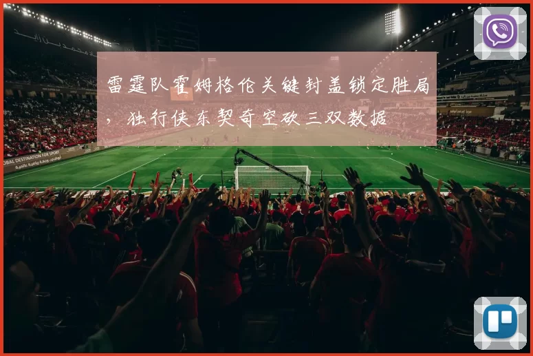 雷霆队霍姆格伦关键封盖锁定胜局，独行侠东契奇空砍三双数据