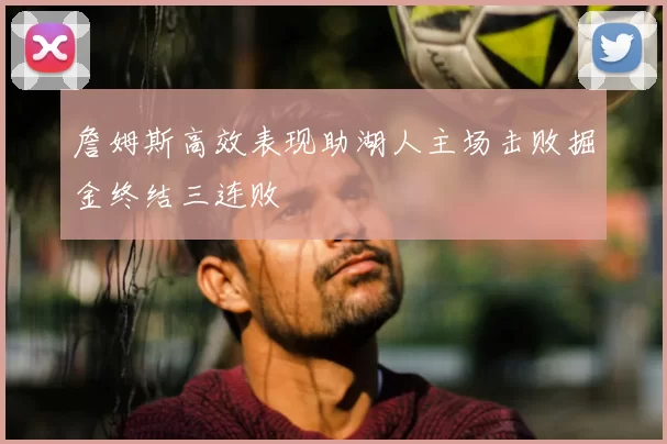 詹姆斯高效表现助湖人主场击败掘金终结三连败