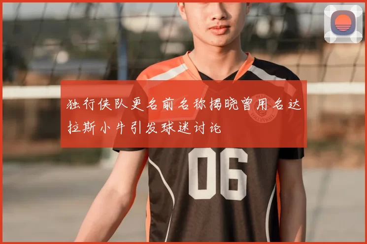 独行侠队更名前名称揭晓曾用名达拉斯小牛引发球迷讨论