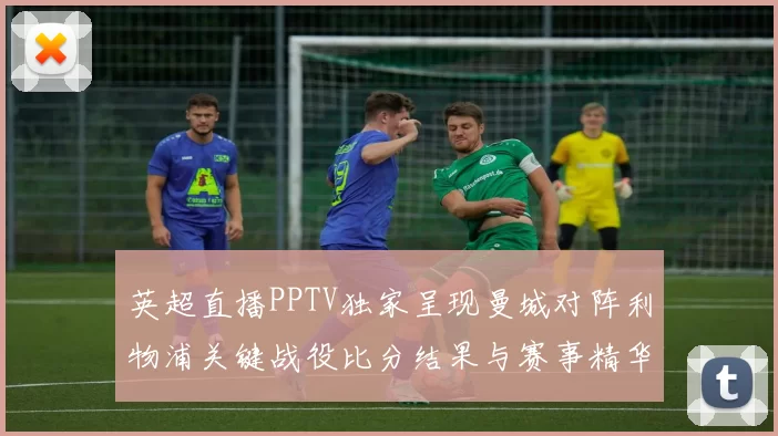 英超直播PPTV独家呈现曼城对阵利物浦关键战役比分结果与赛事精华