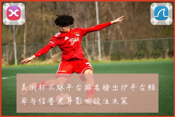 美洲杯买球平台排名榜出炉平台赔率与信誉差异影响投注决策