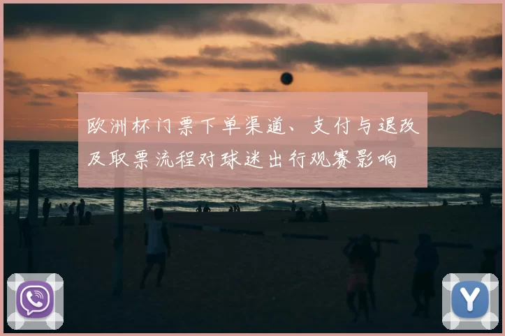 欧洲杯门票下单渠道、支付与退改及取票流程对球迷出行观赛影响