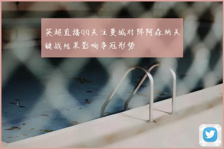 英超直播qq关注曼城对阵阿森纳关键战结果影响争冠形势