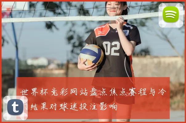 世界杯竞彩网站盘点焦点赛程与冷门结果对球迷投注影响