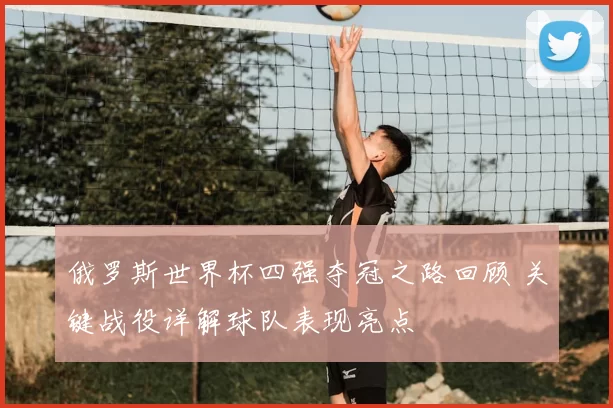 俄罗斯世界杯四强夺冠之路回顾 关键战役详解球队表现亮点