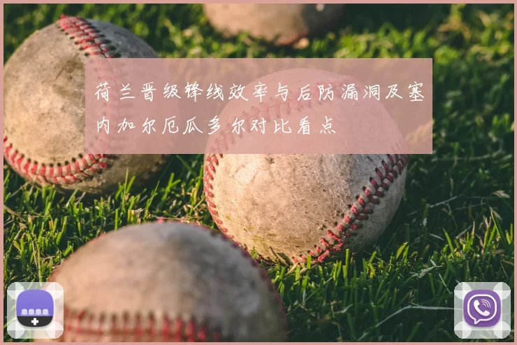 荷兰晋级锋线效率与后防漏洞及塞内加尔厄瓜多尔对比看点