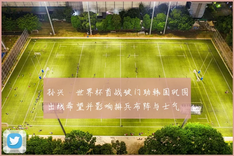 孙兴慜世界杯首战破门助韩国巩固出线希望并影响排兵布阵与士气