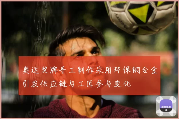 奥运奖牌手工制作采用环保铜合金引发供应链与工匠参与变化