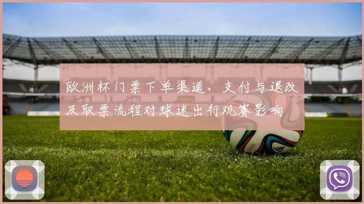 欧洲杯门票下单渠道、支付与退改及取票流程对球迷出行观赛影响