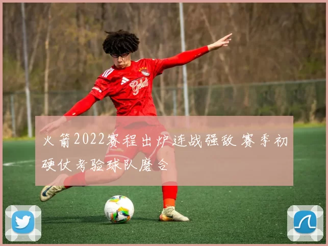 火箭2022赛程出炉连战强敌 赛季初硬仗考验球队磨合