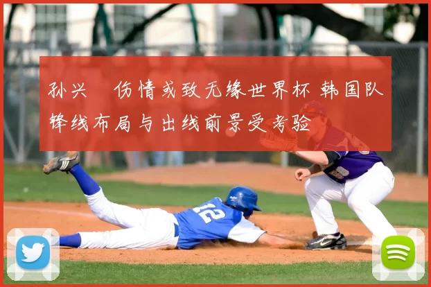 孙兴慜伤情或致无缘世界杯 韩国队锋线布局与出线前景受考验