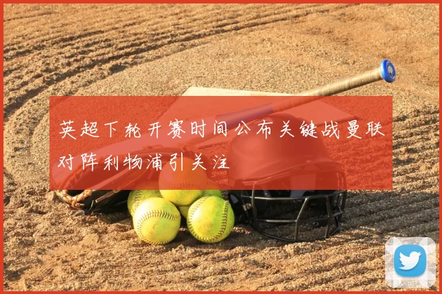 英超下轮开赛时间公布关键战曼联对阵利物浦引关注