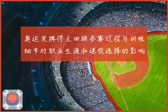 奥运奖牌得主回顾参赛过程与训练细节对职业生涯和退役选择的影响