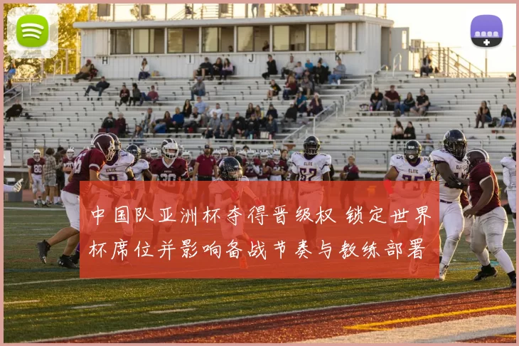 中国队亚洲杯夺得晋级权 锁定世界杯席位并影响备战节奏与教练部署