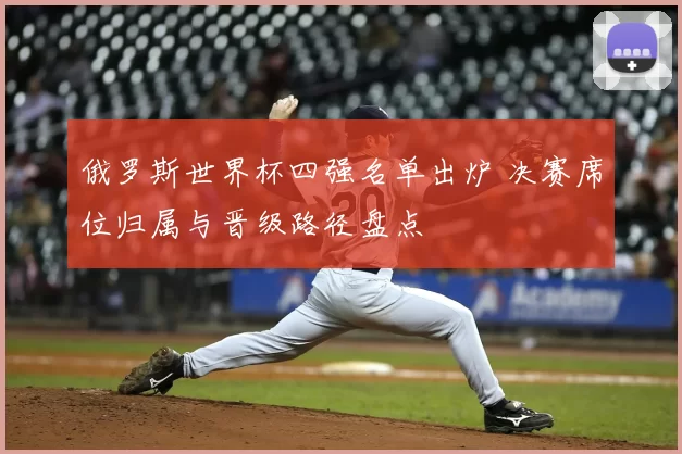 俄罗斯世界杯四强名单出炉 决赛席位归属与晋级路径盘点