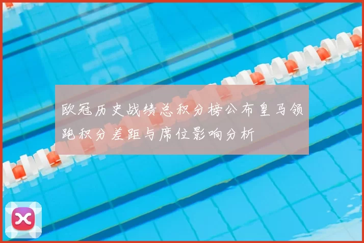 欧冠历史战绩总积分榜公布皇马领跑积分差距与席位影响分析