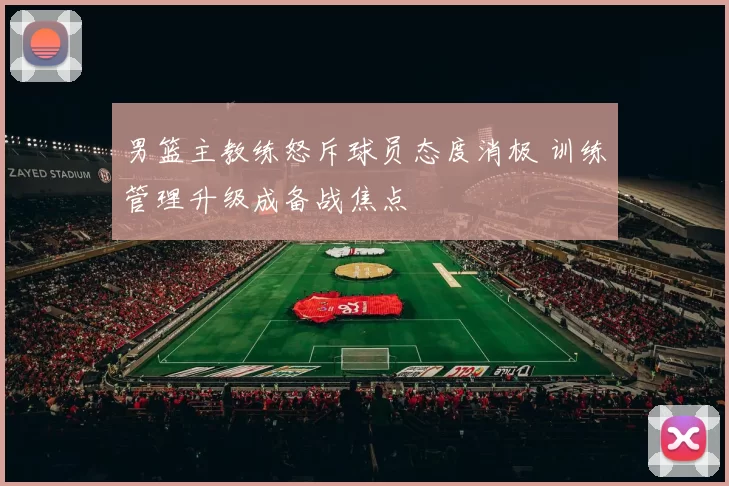 男篮主教练怒斥球员态度消极 训练管理升级成备战焦点