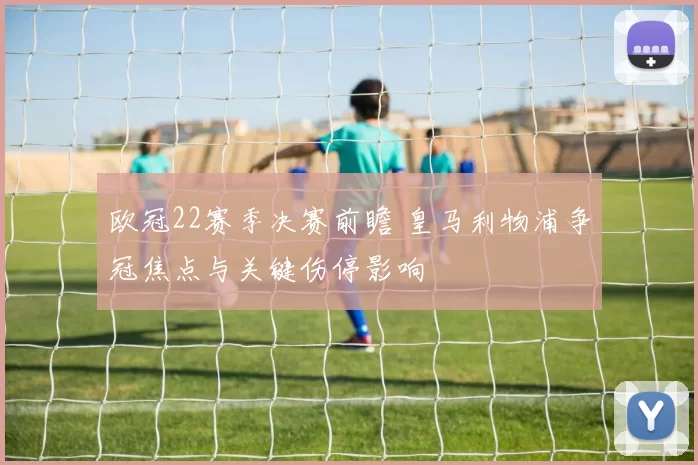 欧冠22赛季决赛前瞻 皇马利物浦争冠焦点与关键伤停影响